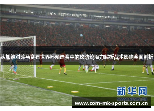 从加维对阵马赛看世界杯预选赛中的攻防统治力解析战术影响全面剖析