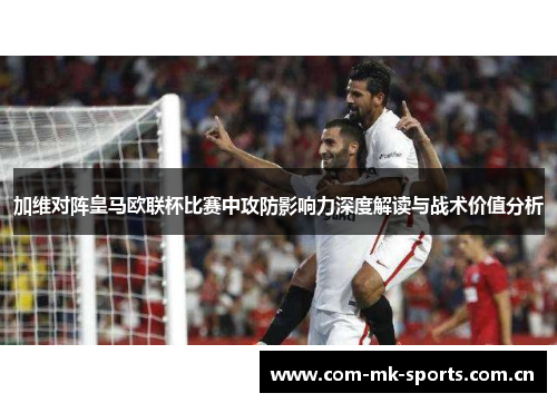 加维对阵皇马欧联杯比赛中攻防影响力深度解读与战术价值分析 加维对阵皇马欧联杯比赛中攻防影响力深度解读与战术价值分析